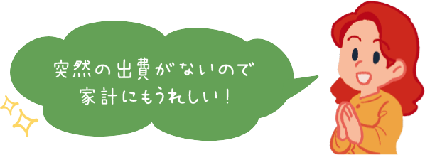 突然の出費がないので家計にもうれしい！