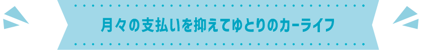 月々の支払いを抑えてゆとりライフ